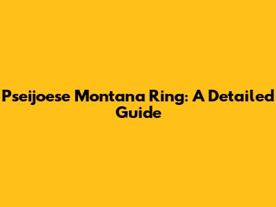 Pseijoese Montana Ring: A Detailed Guide