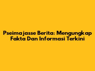 Pseimajasse Berita: Mengungkap Fakta Dan Informasi Terkini
