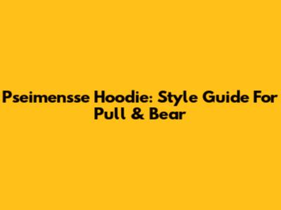 Pseimensse Hoodie: Style Guide For Pull & Bear