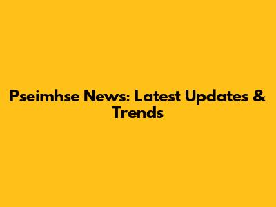 Pseimhse News: Latest Updates & Trends