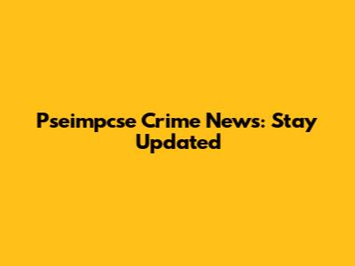 Pseimpcse Crime News: Stay Updated