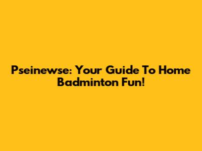 Pseinewse: Your Guide To Home Badminton Fun!
