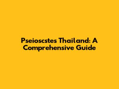 Pseioscstes Thailand: A Comprehensive Guide