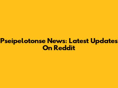 Pseipelotonse News: Latest Updates On Reddit