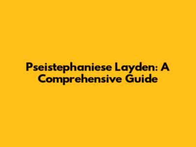 Pseistephaniese Layden: A Comprehensive Guide