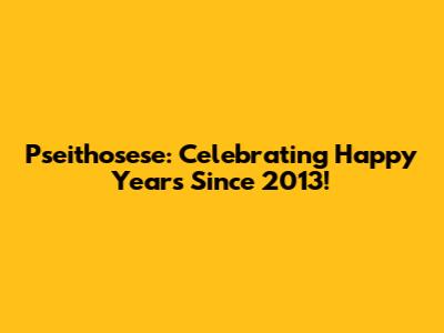 Pseithosese: Celebrating Happy Years Since 2013!