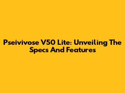 Pseivivose V50 Lite: Unveiling The Specs And Features