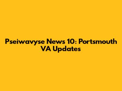 Pseiwavyse News 10: Portsmouth VA Updates