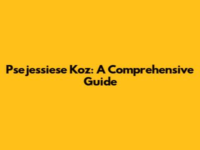 Psejessiese Koz: A Comprehensive Guide