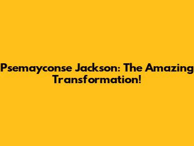 Psemayconse Jackson: The Amazing Transformation!