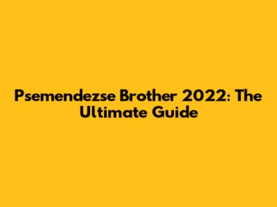 Psemendezse Brother 2022: The Ultimate Guide
