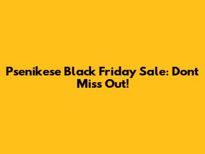 Psenikese Black Friday Sale: Don't Miss Out!