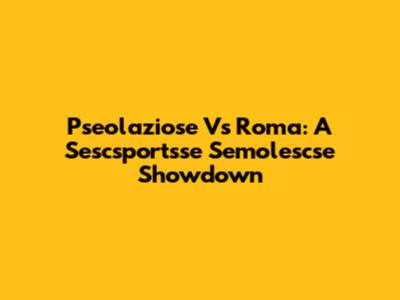 Pseolaziose Vs Roma: A Sescsportsse Semolescse Showdown