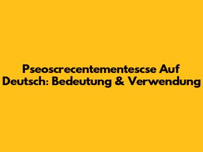 Pseoscrecentementescse Auf Deutsch: Bedeutung & Verwendung