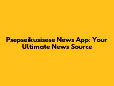 Psepseikusisese News App: Your Ultimate News Source