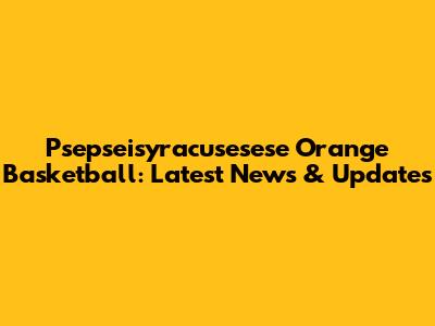 Psepseisyracusesese Orange Basketball: Latest News & Updates