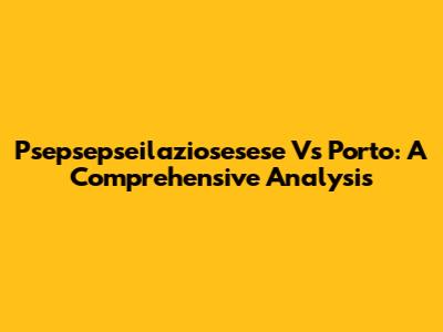 Psepsepseilaziosesese Vs Porto: A Comprehensive Analysis
