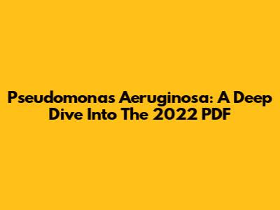 Pseudomonas Aeruginosa: A Deep Dive Into The 2022 PDF