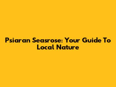 Psiaran Seasrose: Your Guide To Local Nature