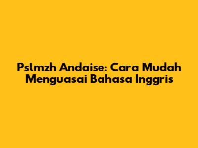 Pslmzh Andaise: Cara Mudah Menguasai Bahasa Inggris
