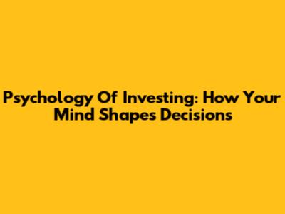 Psychology Of Investing: How Your Mind Shapes Decisions