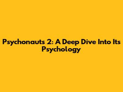 Psychonauts 2: A Deep Dive Into Its Psychology