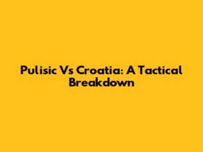 Pulisic Vs Croatia: A Tactical Breakdown