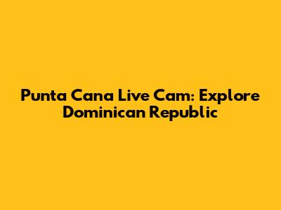 Punta Cana Live Cam: Explore Dominican Republic