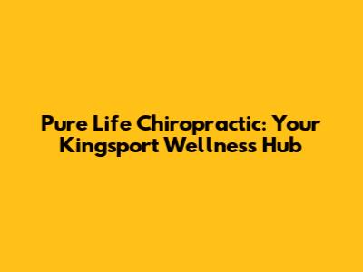 Pure Life Chiropractic: Your Kingsport Wellness Hub