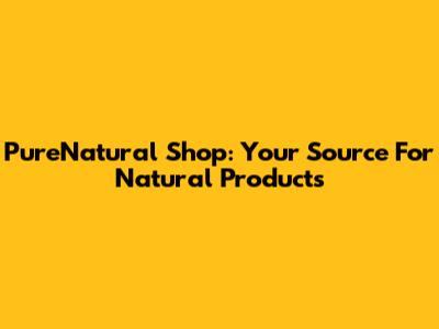 PureNatural Shop: Your Source For Natural Products