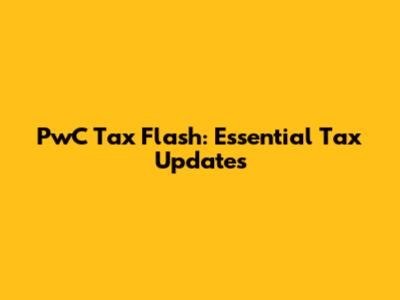 PwC Tax Flash: Essential Tax Updates
