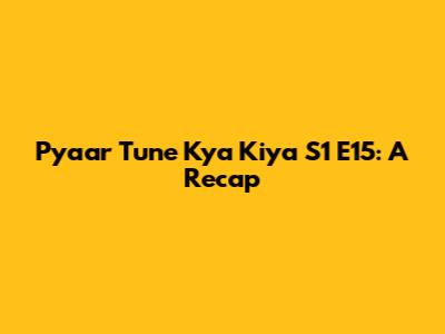 Pyaar Tune Kya Kiya S1 E15: A Recap