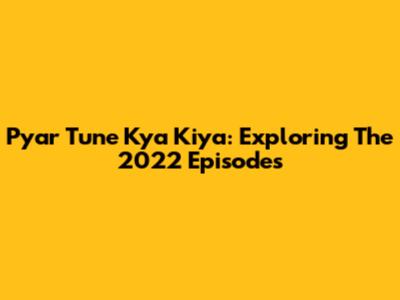 Pyar Tune Kya Kiya: Exploring The 2022 Episodes