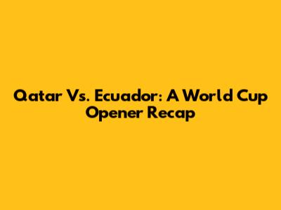 Qatar Vs. Ecuador: A World Cup Opener Recap