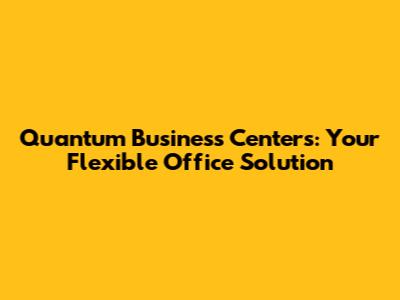 Quantum Business Centers: Your Flexible Office Solution