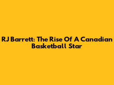 RJ Barrett: The Rise Of A Canadian Basketball Star