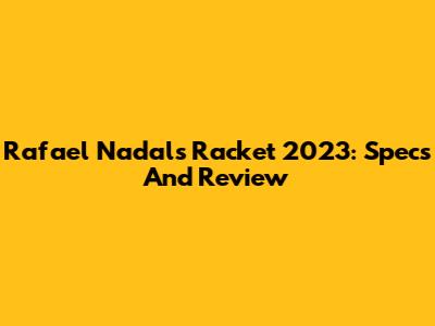 Rafael Nadal's Racket 2023: Specs And Review