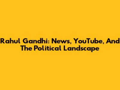 Rahul Gandhi: News, YouTube, And The Political Landscape