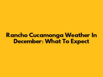 Rancho Cucamonga Weather In December: What To Expect