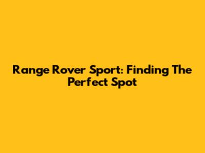 Range Rover Sport: Finding The Perfect Spot