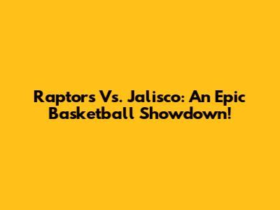 Raptors Vs. Jalisco: An Epic Basketball Showdown!