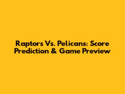 Raptors Vs. Pelicans: Score Prediction & Game Preview