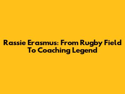 Rassie Erasmus: From Rugby Field To Coaching Legend