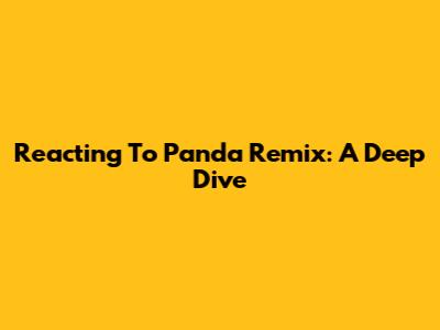 Reacting To Panda Remix: A Deep Dive