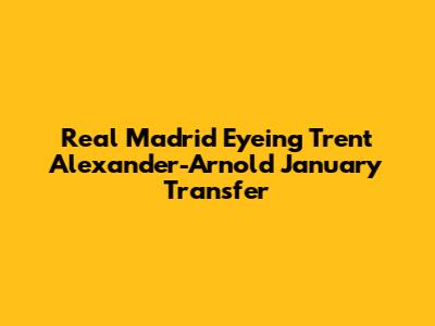 Real Madrid Eyeing Trent Alexander-Arnold January Transfer