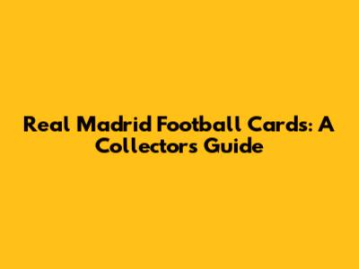 Real Madrid Football Cards: A Collector's Guide