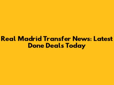 Real Madrid Transfer News: Latest Done Deals Today