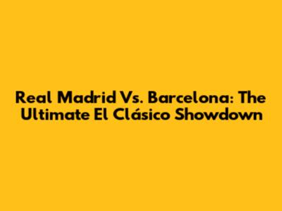 Real Madrid Vs. Barcelona: The Ultimate El Clásico Showdown