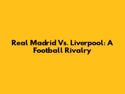 Real Madrid Vs. Liverpool: A Football Rivalry