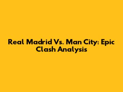 Real Madrid Vs. Man City: Epic Clash Analysis